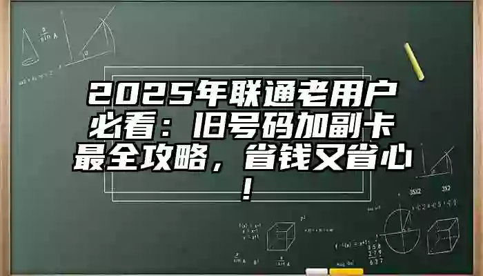 2025年联通老用户必看：旧号码加副卡最全攻略，省钱又省心！