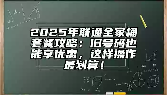 2025年联通全家桶套餐攻略：旧号码也能享优惠，这样操作最划算！
