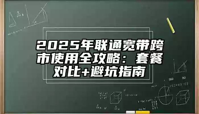 2025年联通宽带跨市使用全攻略：套餐对比+避坑指南